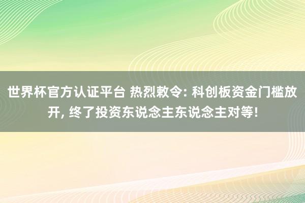 世界杯官方認證平臺 熱烈敕令: 科創板資金門檻放開, 終了投資東說念主東說念主對等!