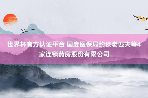 世界杯官方認(rèn)證平臺 國度醫(yī)保局約談老匹夫等4家連鎖藥房股份有限公司