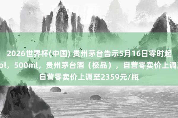 2026世界杯(中國) 貴州茅臺(tái)告示5月16日零時(shí)起加價(jià)：53%vol，500ml，貴州茅臺(tái)酒（極品），自營零賣價(jià)上調(diào)至2359元/瓶