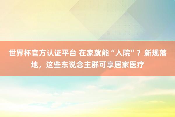 世界杯官方認證平臺 在家就能“入院”？新規落地，這些東說念主群可享居家醫療