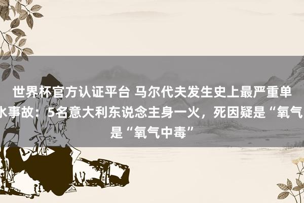 世界杯官方認證平臺 馬爾代夫發生史上最嚴重單次潛水事故：5名意大利東說念主身一火，死因疑是“氧氣中毒”