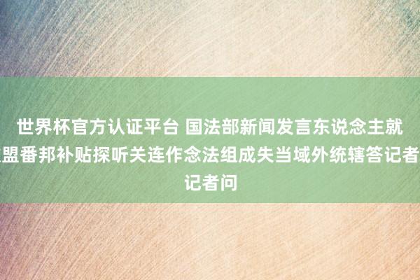 世界杯官方認證平臺 國法部新聞發言東說念主就歐盟番邦補貼探聽關連作念法組成失當域外統轄答記者問