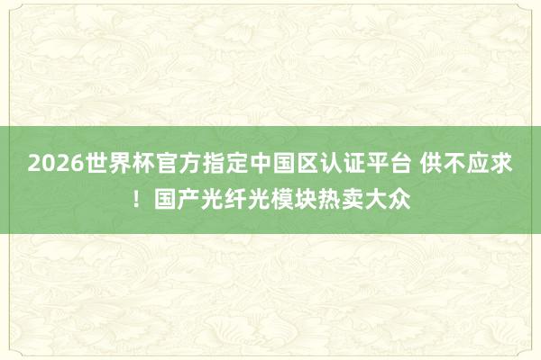 2026世界杯官方指定中國(guó)區(qū)認(rèn)證平臺(tái) 供不應(yīng)求！國(guó)產(chǎn)光纖光模塊熱賣大眾