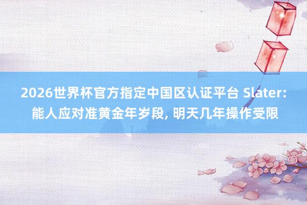 2026世界杯官方指定中國區認證平臺 Slater: 能人應對準黃金年歲段, 明天幾年操作受限