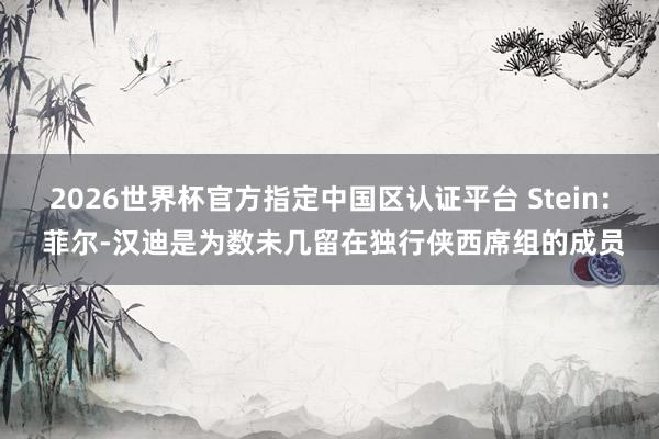 2026世界杯官方指定中國區(qū)認(rèn)證平臺(tái) Stein: 菲爾-漢迪是為數(shù)未幾留在獨(dú)行俠西席組的成員