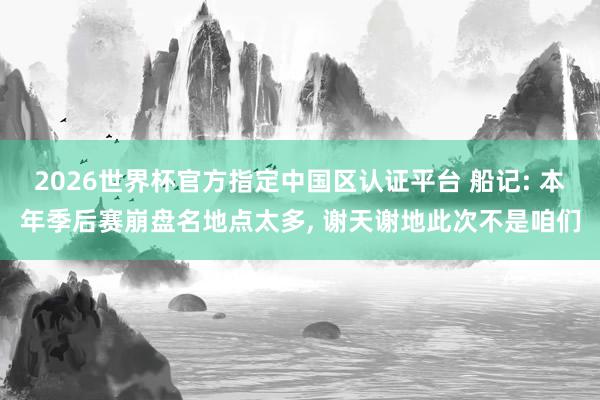 2026世界杯官方指定中國區(qū)認(rèn)證平臺 船記: 本年季后賽崩盤名地點(diǎn)太多, 謝天謝地此次不是咱們
