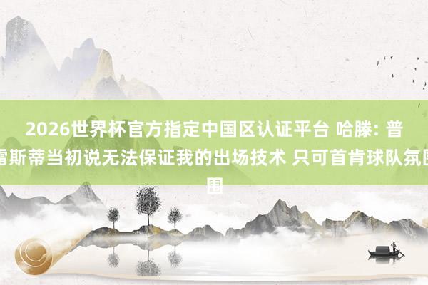 2026世界杯官方指定中國區(qū)認證平臺 哈滕: 普雷斯蒂當初說無法保證我的出場技術(shù) 只可首肯球隊氛圍