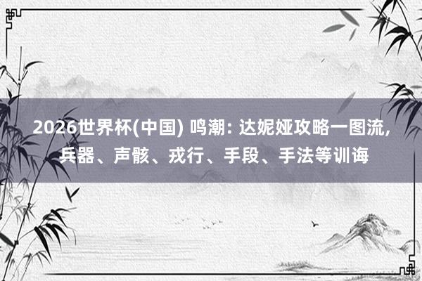2026世界杯(中國) 鳴潮: 達妮婭攻略一圖流, 兵器、聲骸、戎行、手段、手法等訓誨