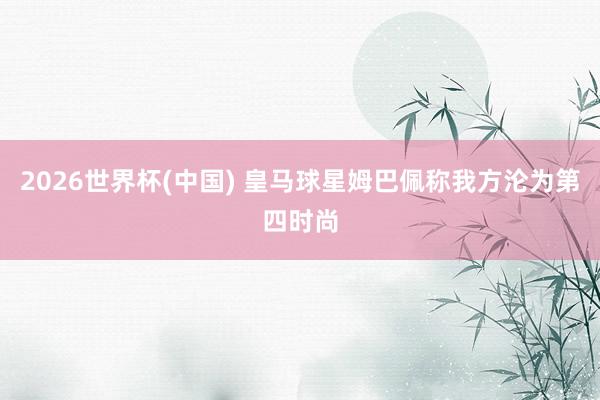 2026世界杯(中國) 皇馬球星姆巴佩稱我方淪為第四時(shí)尚