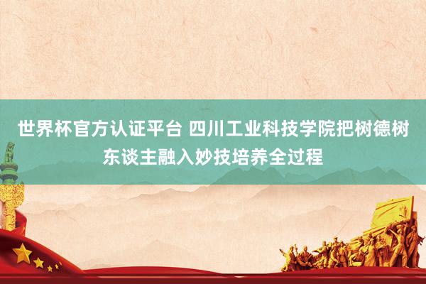 世界杯官方認(rèn)證平臺(tái) 四川工業(yè)科技學(xué)院把樹德樹東談主融入妙技培養(yǎng)全過程