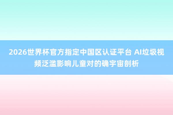 2026世界杯官方指定中國區(qū)認(rèn)證平臺 AI垃圾視頻泛濫影響兒童對的確宇宙剖析