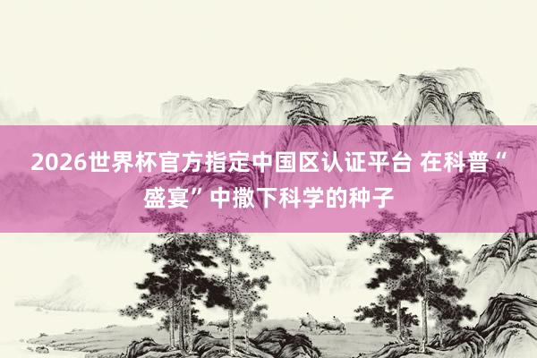 2026世界杯官方指定中國區認證平臺 在科普“盛宴”中撒下科學的種子