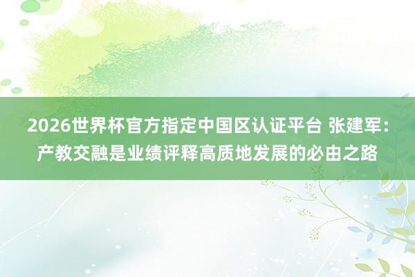 2026世界杯官方指定中國區(qū)認證平臺 張建軍：產教交融是業(yè)績評釋高質地發(fā)展的必由之路