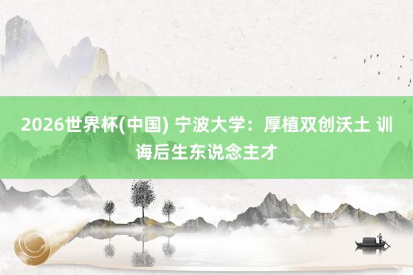 2026世界杯(中國(guó)) 寧波大學(xué)：厚植雙創(chuàng)沃土 訓(xùn)誨后生東說念主才