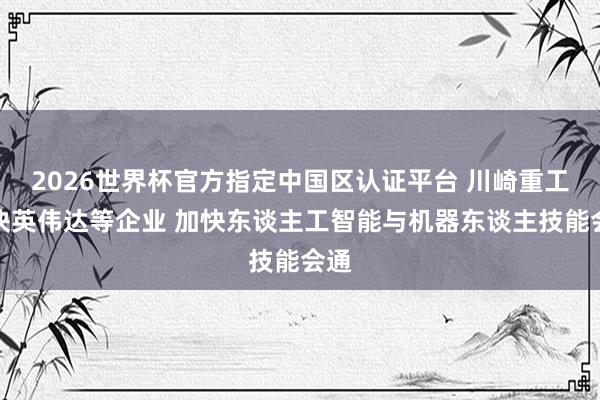 2026世界杯官方指定中國區(qū)認(rèn)證平臺(tái) 川崎重工聯(lián)袂英偉達(dá)等企業(yè) 加快東談主工智能與機(jī)器東談主技能會(huì)通