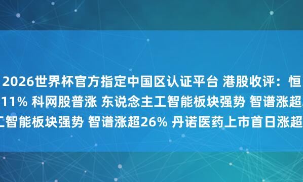 2026世界杯官方指定中國區(qū)認證平臺 港股收評：恒指漲0.86% 科指漲2.11% 科網股普漲 東說念主工智能板塊強勢 智譜漲超26% 丹諾醫(yī)藥上市首日漲超178%