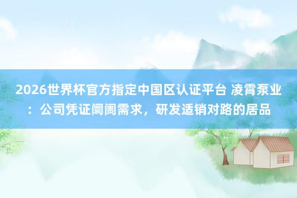 2026世界杯官方指定中國區(qū)認(rèn)證平臺(tái) 凌霄泵業(yè)：公司憑證阛阓需求，研發(fā)適銷對路的居品