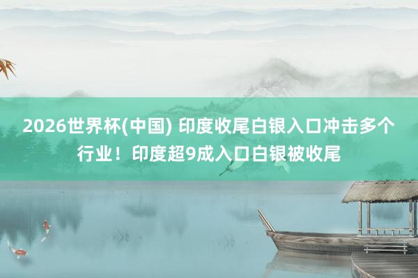 2026世界杯(中國) 印度收尾白銀入口沖擊多個行業(yè)！印度超9成入口白銀被收尾