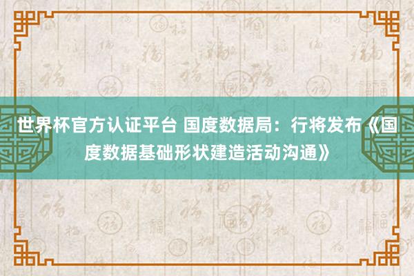 世界杯官方認(rèn)證平臺 國度數(shù)據(jù)局：行將發(fā)布《國度數(shù)據(jù)基礎(chǔ)形狀建造活動(dòng)溝通》