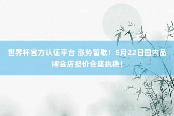 世界杯官方認(rèn)證平臺(tái) 漲勢(shì)暫歇！5月22日國(guó)內(nèi)品牌金店報(bào)價(jià)合座執(zhí)穩(wěn)！