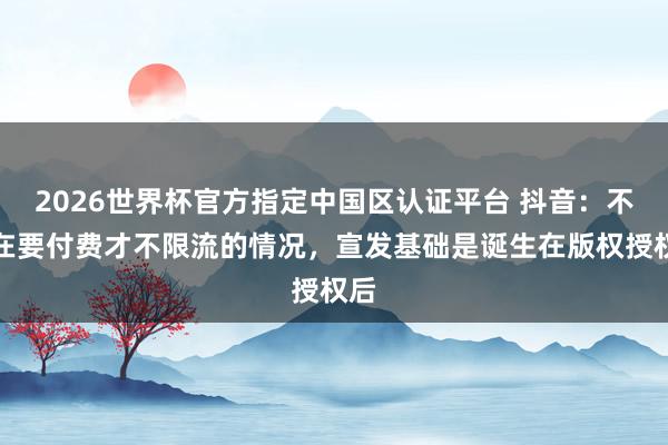 2026世界杯官方指定中國區(qū)認(rèn)證平臺(tái) 抖音：不存在要付費(fèi)才不限流的情況，宣發(fā)基礎(chǔ)是誕生在版權(quán)授權(quán)后
