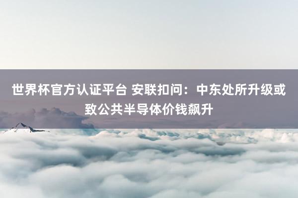 世界杯官方認證平臺 安聯扣問：中東處所升級或致公共半導體價錢飆升