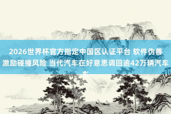 2026世界杯官方指定中國(guó)區(qū)認(rèn)證平臺(tái) 軟件偽善激勵(lì)碰撞風(fēng)險(xiǎn) 當(dāng)代汽車在好意思調(diào)回逾42萬(wàn)輛汽車