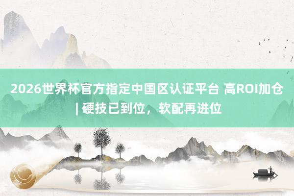 2026世界杯官方指定中國區(qū)認證平臺 高ROI加倉 | 硬技已到位，軟配再進位