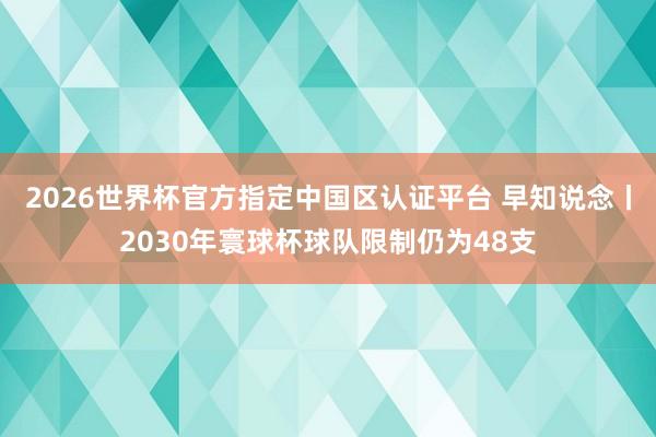 2026世界杯官方指定中國區(qū)認證平臺 早知說念丨2030年寰球杯球隊限制仍為48支