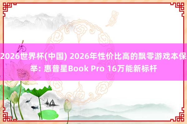 2026世界杯(中國) 2026年性價(jià)比高的飄零游戲本保舉: 惠普星Book Pro 16萬能新標(biāo)桿