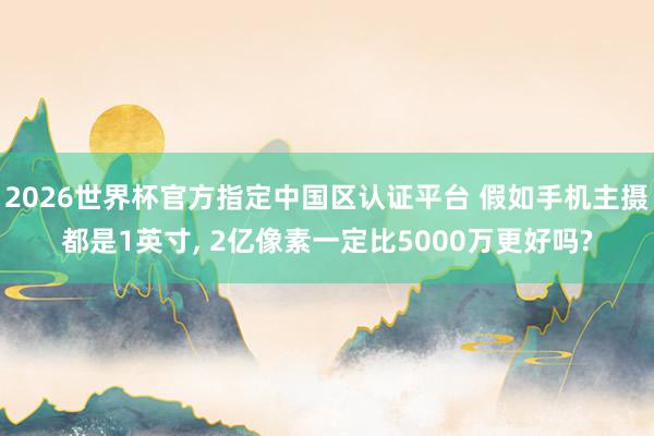 2026世界杯官方指定中國區(qū)認(rèn)證平臺(tái) 假如手機(jī)主攝都是1英寸, 2億像素一定比5000萬更好嗎?