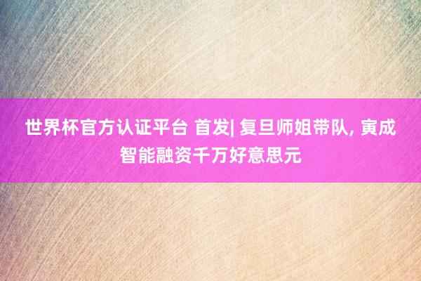 世界杯官方認證平臺 首發| 復旦師姐帶隊, 寅成智能融資千萬好意思元