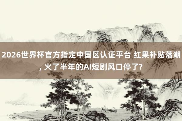 2026世界杯官方指定中國(guó)區(qū)認(rèn)證平臺(tái) 紅果補(bǔ)貼落潮, 火了半年的AI短劇風(fēng)口停了?