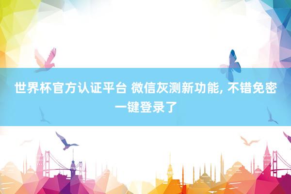 世界杯官方認(rèn)證平臺 微信灰測新功能, 不錯免密一鍵登錄了
