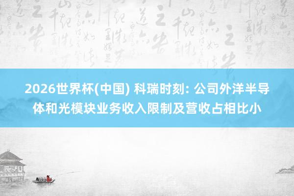 2026世界杯(中國(guó)) 科瑞時(shí)刻: 公司外洋半導(dǎo)體和光模塊業(yè)務(wù)收入限制及營(yíng)收占相比小