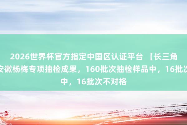 2026世界杯官方指定中國(guó)區(qū)認(rèn)證平臺(tái) 【長(zhǎng)三角日?qǐng)?bào)】安徽楊梅專項(xiàng)抽檢成果，160批次抽檢樣品中，16批次不對(duì)格