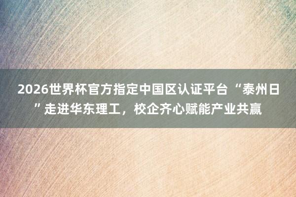 2026世界杯官方指定中國(guó)區(qū)認(rèn)證平臺(tái) “泰州日”走進(jìn)華東理工，校企齊心賦能產(chǎn)業(yè)共贏