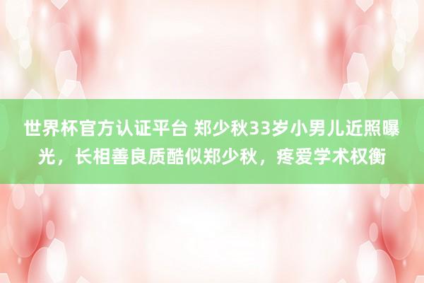 世界杯官方認(rèn)證平臺 鄭少秋33歲小男兒近照曝光，長相善良質(zhì)酷似鄭少秋，疼愛學(xué)術(shù)權(quán)衡