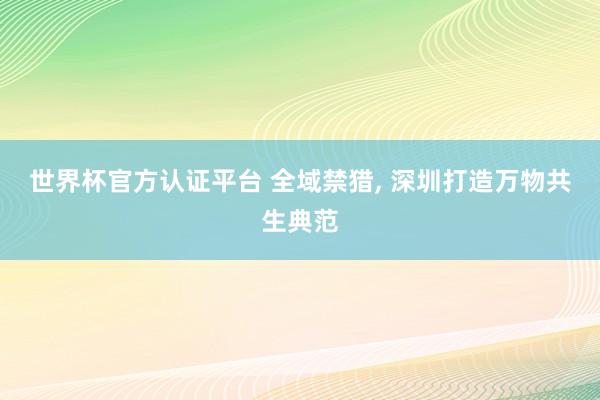 世界杯官方認證平臺 全域禁獵, 深圳打造萬物共生典范