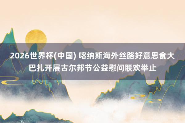 2026世界杯(中國(guó)) 喀納斯海外絲路好意思食大巴扎開(kāi)展古爾邦節(jié)公益慰問(wèn)聯(lián)歡舉止