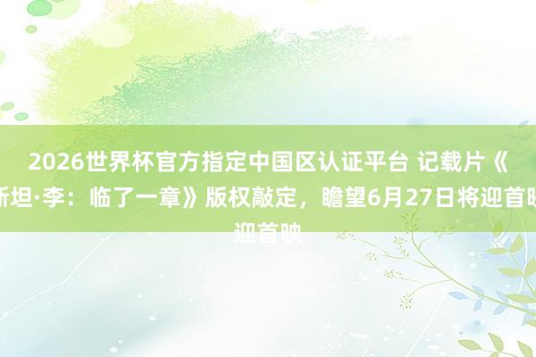 2026世界杯官方指定中國區(qū)認(rèn)證平臺 記載片《斯坦·李：臨了一章》版權(quán)敲定，瞻望6月27日將迎首映