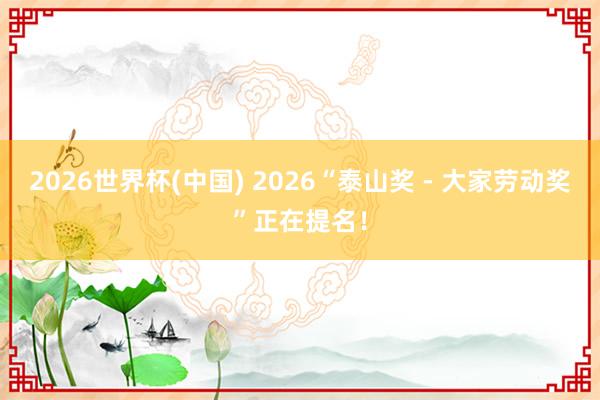 2026世界杯(中國) 2026“泰山獎 -?大家勞動獎”正在提名！