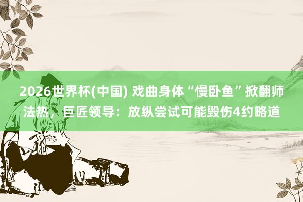 2026世界杯(中國) 戲曲身體“慢臥魚”掀翻師法熱，巨匠領導：放縱嘗試可能毀傷4約略道
