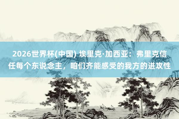 2026世界杯(中國) 埃里克·加西亞：弗里克信任每個東說念主，咱們齊能感受的我方的進攻性