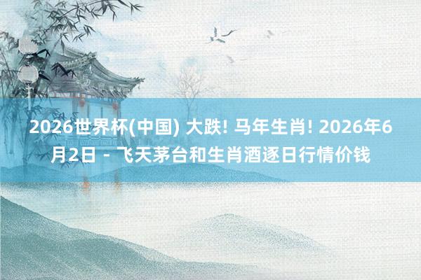 2026世界杯(中國) 大跌! 馬年生肖! 2026年6月2日 - 飛天茅臺(tái)和生肖酒逐日行情價(jià)錢