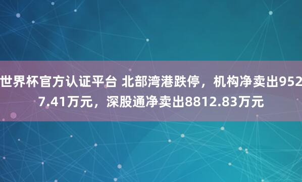 世界杯官方認(rèn)證平臺(tái) 北部灣港跌停，機(jī)構(gòu)凈賣出9527.41萬元，深股通凈賣出8812.83萬元