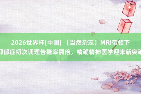 2026世界杯(中國) 【當(dāng)然雜志】MRI帶領(lǐng)下抑郁癥初次調(diào)理告捷率翻倍，精確精神醫(yī)學(xué)迎來新突破
