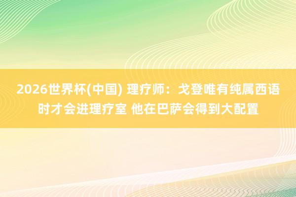 2026世界杯(中國) 理療師：戈登唯有純屬西語時才會進理療室 他在巴薩會得到大配置