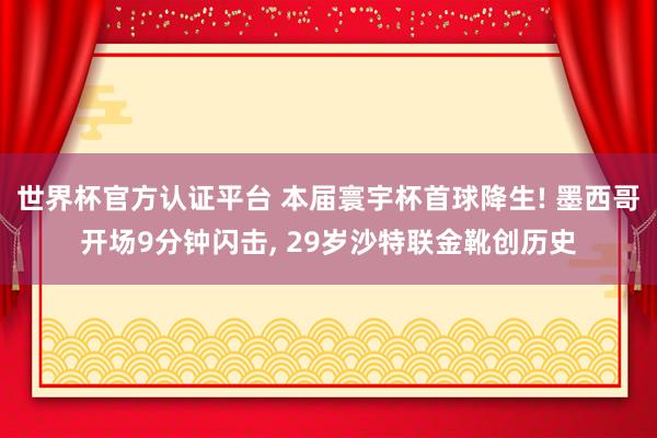 世界杯官方認證平臺 本屆寰宇杯首球降生! 墨西哥開場9分鐘閃擊, 29歲沙特聯金靴創歷史