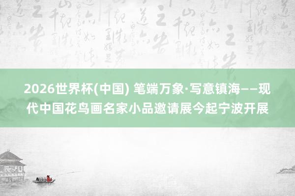 2026世界杯(中國) 筆端萬象·寫意鎮海——現代中國花鳥畫名家小品邀請展今起寧波開展